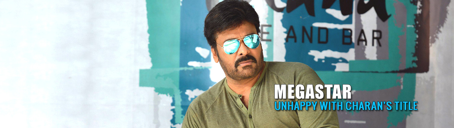 Megastar unhappy with Charan’s Title